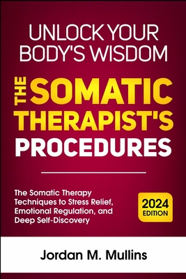 Unlock Your Body's Wisdom: The Somatic Therapy techniques to Stress Relief, Emotional Regulation, and Deep Self-Discovery - Mullins, Jordan M