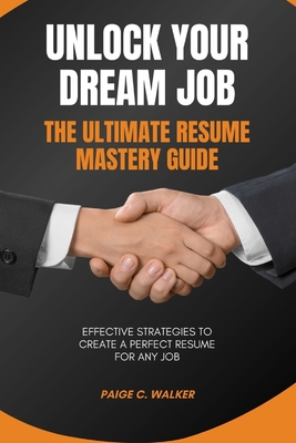 Unlock Your Dream Job: The Ultimate Resume Mastery Guide, EFFECTIVE STRATEGIES TO CREATE A PERFECT RESUME FOR ANY JOB - Walker, Paige C