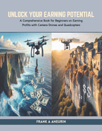 Unlock Your Earning Potential: A Comprehensive Book for Beginners on Earning Profits with Camera Drones and Quadcopters