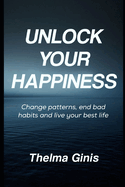 Unlock Your Happiness: Change patterns, end bad habits and live your best life