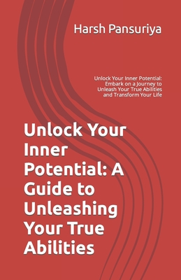 Unlock Your Inner Potential: A Guide to Unleashing Your True Abilities: Unlock Your Inner Potential: Embark on a Journey to Unleash Your True Abilities and Transform Your Life - Pansuriya, Harsh, and Pansuriya P, Harsh Hasmukbhai