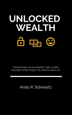 Unlocked Wealth: Transform Your Mindset And Learn The Best Strategies To Create Wealth - R Schwartz, Andy