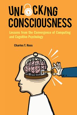 Unlocking Consciousness: Lessons from the Convergence of Computing and Cognitive Psychology - Ross, Charles T