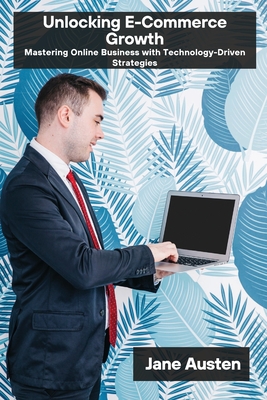 Unlocking E-Commerce Growth: Mastering Online Business with Technology-Driven Strategies - Austen, Jane