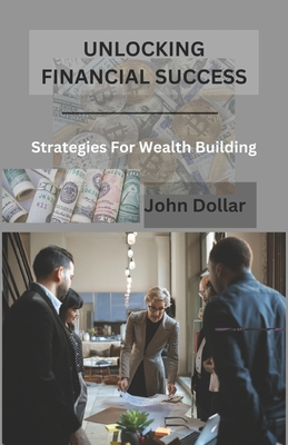 Unlocking Financial Success: Strategies for Wealth Building - Dollar, John