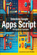Unlocking Google Apps Script: 100 Hands-on Exercises to Build Automation Skills