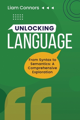 Unlocking Language: From Syntax to Semantics: A Comprehensive Exploration - Connors, Liam