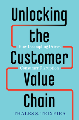 Unlocking the Customer Value Chain: How Decoupling Drives Consumer Disruption - Teixeira, Thales S, and Piechota, Greg