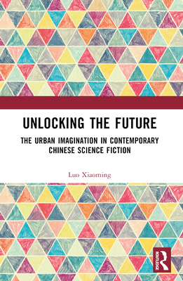 Unlocking the Future: The Urban Imagination in Contemporary Chinese Science Fiction - Xiaoming, Luo