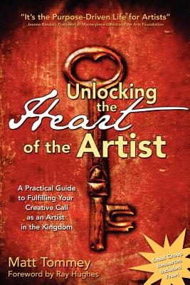 Unlocking the Heart of the Artist: A Practical Guide to Fulfilling Your Creative Call as an Artist in the Kingdom - Tommey, Matt