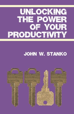 Unlocking The Power Of Your Productivity - Stanko, John W
