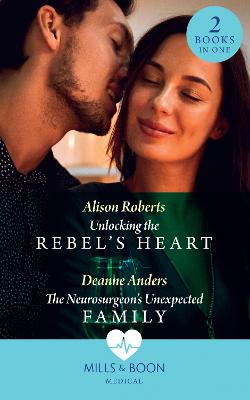 Unlocking The Rebel's Heart / The Neurosurgeon's Unexpected Family: Mills & Boon Medical: Unlocking the Rebel's Heart / the Neurosurgeon's Unexpected Family - Roberts, Alison, and Anders, Deanne