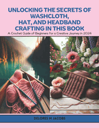 Unlocking the Secrets of Washcloth, Hat, and Headband Crafting in this Book: A Crochet Guide of Beginners for a Creative Journey in 2024