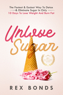 Unlove Sugar: The Fastest and Easiest Way To Detox and Eliminate Sugar In Only 10 Days To Lose Weight And Burn Fat