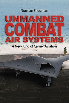 Unmanned Combat Air Systems: A New Kind of Carrier Aviation - Friedman, Norman, Dr., MD