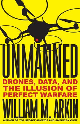 Unmanned: Drones, Data, and the Illusion of Perfect Warfare - Arkin, William M