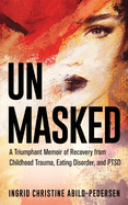 Unmasked: A Triumphant Memoir of Recovery from Childhood Trauma, Eating Disorder, and PTSD