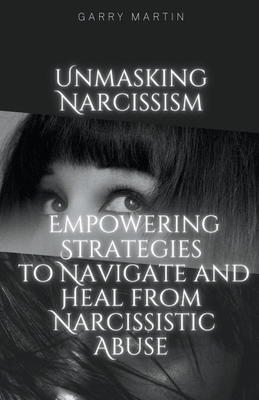Unmasking Narcissism: Empowering Strategies to Navigate and Heal from Narcissistic Abuse - Martin, Garry