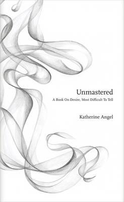 Unmastered: A Book on Desire, Most Difficult to Tell - Angel, Katherine