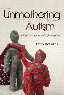 Unmothering Autism: Ethical Disruptions and Affirming Care - Douglas, Patty