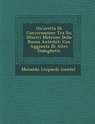 Un'oretta Di Conversazione Tra SEI Illustri Matrone Della Buona Antichit: Con Aggiunta Di Altri Dialoghetti - (Conte), Monaldo Leopardi