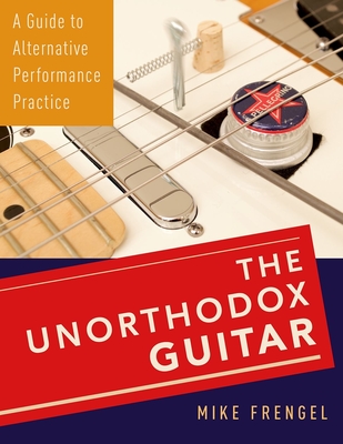 Unorthodox Guitar: A Guide to Alternative Performance Practice - Frengel, Mike