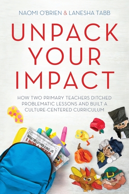 Unpack Your Impact: How Two Primary Teachers Ditched Problematic Lessons and Built a Culture-Centered Curriculum - O'Brien, Naomi, and Tabb, Lanesha