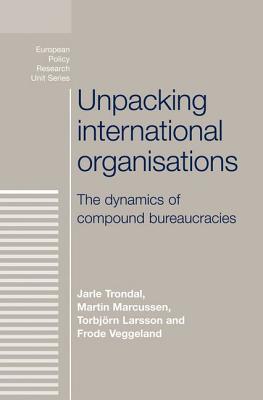Unpacking International Organisations: The Dynamics of Compound Bureaucracies - Trondal, Jarle, and Marcussen, Martin, and Larsson, Torbjorn