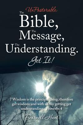 UnPastorable: The Bible, the Message, the Understanding. Get It!: 7 Wisdom Is the Principal Thing; Therefore Get Wisdom: and with All Thy Getting Get Understanding. Proverbs 4 - Hunt, Darnell