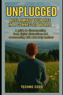 Unplugged: Reclaiming Your Life in a Connected World: A guide to disconnecting from digital distractions and reconnecting with what truly matters