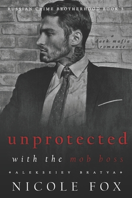 Unprotected with the Mob Boss (Alekseiev Bratva): A Dark Mafia Romance - Fox, Nicole