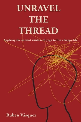 Unravel the Thread: Applying the ancient wisdom of yoga to live a happy life - Vásquez, Rubén