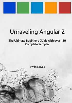 Unraveling Angular 2: The Ultimate Beginners Guide with over 130 Complete Samples - Novak, Istvan