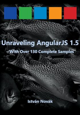 Unraveling AngularJS 1.5: With Over 140 Complete Samples - Novak, Istvan, Dr.
