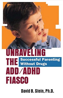 Unraveling the ADD/ADHD Fiasco: Successful Parenting Without Drugs - Stein, David B