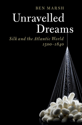 Unravelled Dreams: Silk and the Atlantic World, 1500-1840 - Marsh, Ben