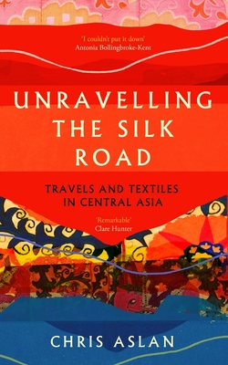 Unravelling the Silk Road: Travels and Textiles in Central Asia - Aslan, Chris
