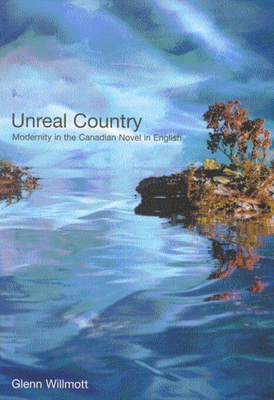 Unreal Country: Modernity in the Canadian Novel in English - Willmott, Glenn
