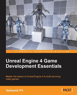 Unreal Engine 4 Game Development Essentials: Master the basics of Unreal Engine 4 to build stunning video games - Pv, Satheesh