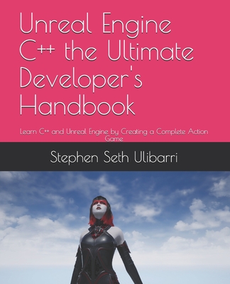 Unreal Engine C++ the Ultimate Developer's Handbook: Learn C++ and Unreal Engine by Creating a Complete Action Game - Ulibarri, Stephen Seth