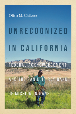 Unrecognized in California: Federal Acknowledgment and the San Luis Rey Band of Mission Indians - Chilcote, Olivia, and Thrush, Coll (Editor), and Cot, Charlotte (Editor)