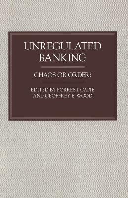 Unregulated Banking: Chaos or Order? - Capie, Forrest (Editor), and Wood, Geoffrey E (Editor)