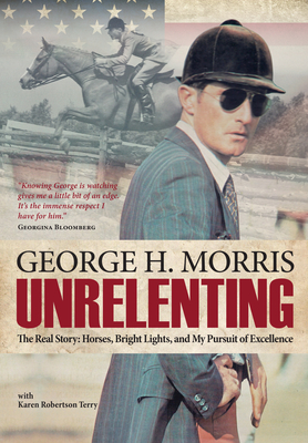 Unrelenting: The Real Story: Horses, Bright Lights and My Pursuit of Excellence - Morris, George H, and Terry, Karen Robertson