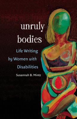 Unruly Bodies: Life Writing by Women with Disabilities - Mintz, Susannah B
