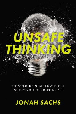 Unsafe Thinking: How to Be Nimble and Bold When You Need It Most - Sachs, Jonah
