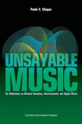 Unsayable Music: Six Reflections on Musical Semiotics, Electroacoustic and Digital Music - Chagas, Paulo C.