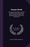 Unseen World: The Heavenly Blessedness: Or Where and What Is Heaven? Including an Inquiry Into State and Place of the Departed Between Death and the Resurrection