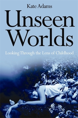 Unseen Worlds: Looking Through the Lens of Childhood - Adams, Kate