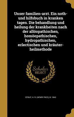 Unser familien-arzt. Ein noth- und hilfsbuch in kranken tagen. Die behandlung und heilung der krankheiten nach der allopathischen, homopathischen, hydropathischen, eclectischen und kruter-heilmethode - Stout, H R (Henry Rice) B 1843 (Creator)