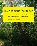 Unsere B?ume aus Feld und Wald: Als Lebensmittel und f?r die Gesundheit mit 75 Bildern und 120 Rezepten